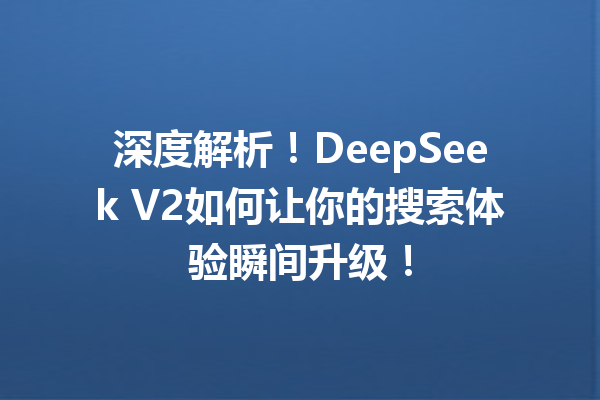 深度解析!DeepSeek V2如何让你的搜索体验瞬间升级!