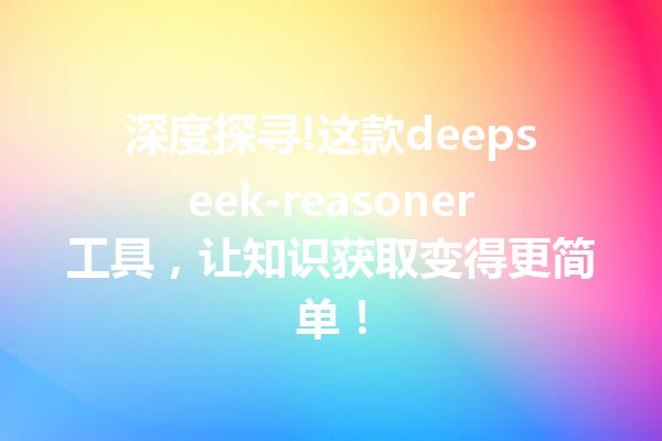 深度探寻!这款deepseek-reasoner工具,让知识获取变得更简单!