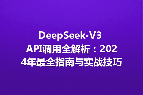 DeepSeek-V3 API调用全解析:2024年最全指南与实战技巧