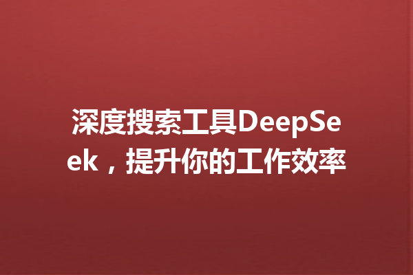 深度搜索工具DeepSeek,提升你的工作效率
