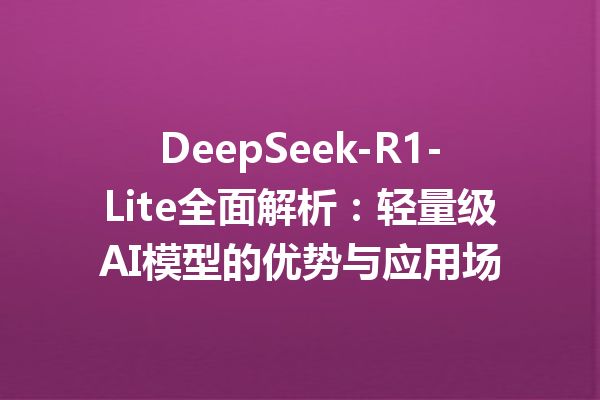 DeepSeek-R1-Lite全面解析:轻量级AI模型的优势与应用场
