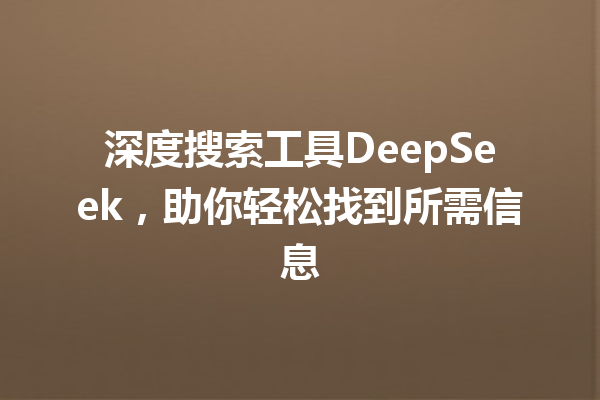 深度搜索工具DeepSeek,助你轻松找到所需信息