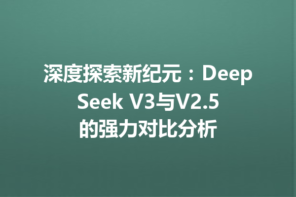 深度探索新纪元:DeepSeek V3与V2.5的强力对比分析