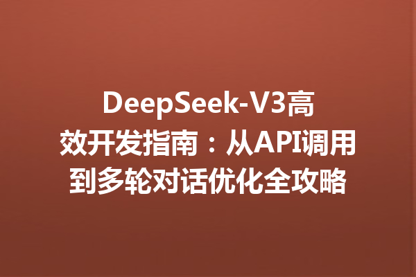 DeepSeek-V3高效开发指南:从API调用到多轮对话优化全攻略