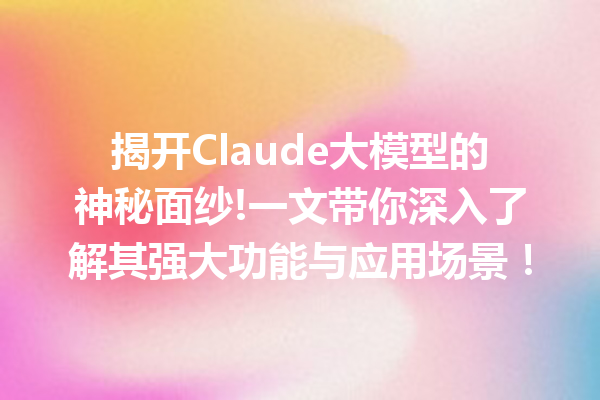 揭开Claude大模型的神秘面纱!一文带你深入了解其强大功能与应用场景!