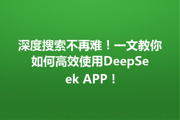 深度搜索不再难!一文教你如何高效使用DeepSeek APP!