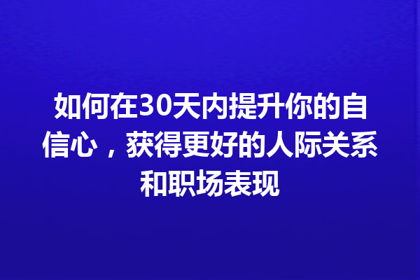 如何在30天内提升你的自信心,获得更好的人际关系和职场表现