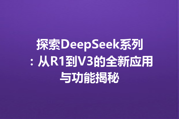 探索DeepSeek系列:从R1到V3的全新应用与功能揭秘
