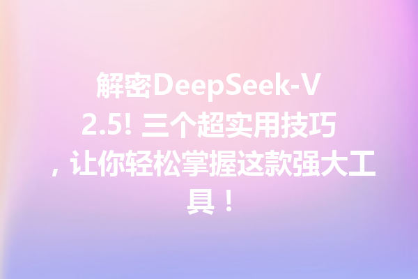 解密DeepSeek-V2.5! 三个超实用技巧,让你轻松掌握这款强大工具!