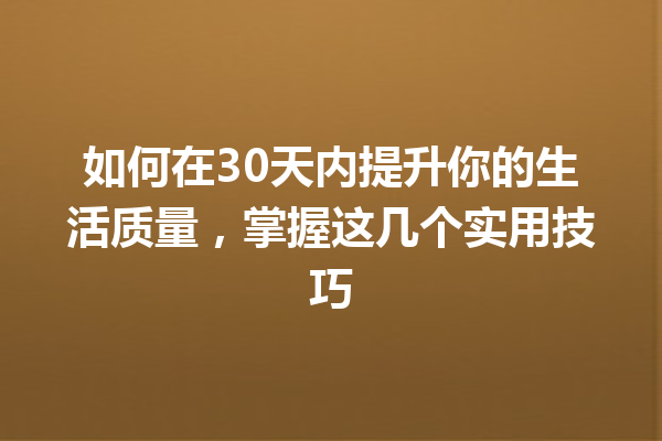 如何在30天内提升你的生活质量,掌握这几个实用技巧