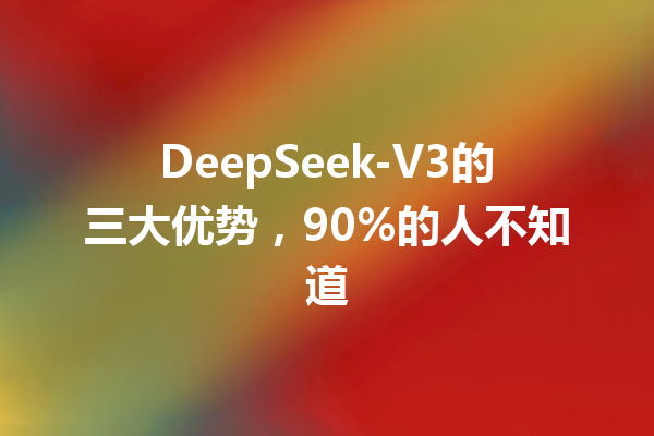 DeepSeek-V3的三大优势,90%的人不知道