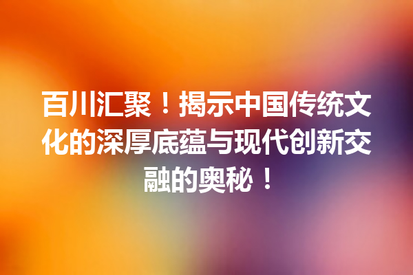 百川汇聚!揭示中国传统文化的深厚底蕴与现代创新交融的奥秘!