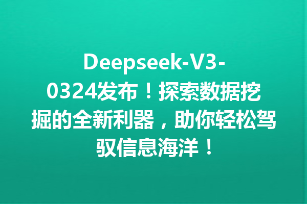 Deepseek-V3-0324发布!探索数据挖掘的全新利器,助你轻松驾驭信息海洋!