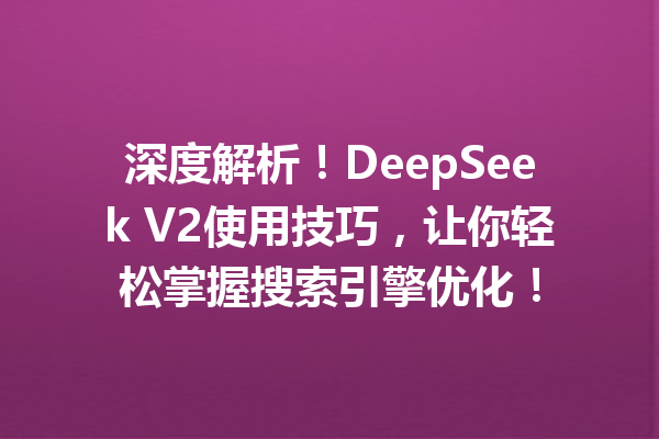 深度解析!DeepSeek V2使用技巧,让你轻松掌握搜索引擎优化!