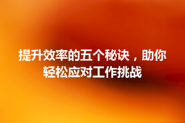 提升效率的五个秘诀,助你轻松应对工作挑战