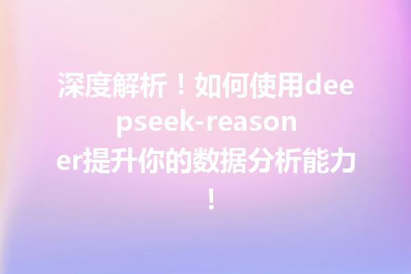 深度解析!如何使用deepseek-reasoner提升你的数据分析能力!
