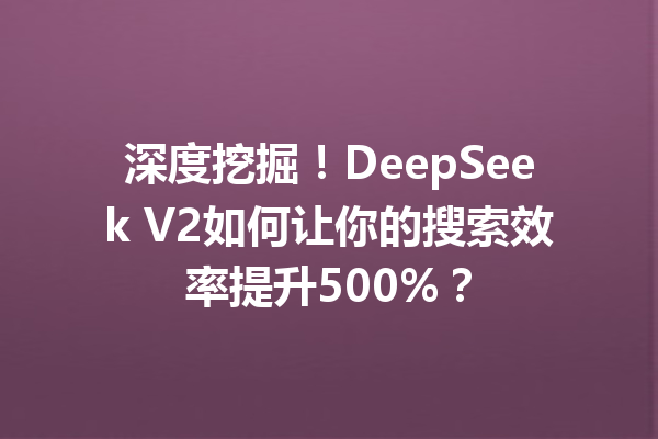 深度挖掘!DeepSeek V2如何让你的搜索效率提升500%?