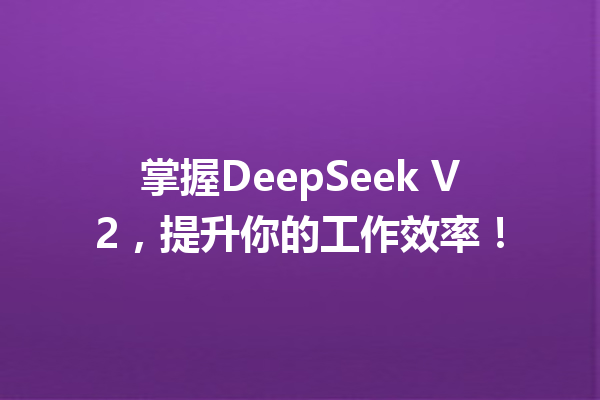 掌握DeepSeek V2,提升你的工作效率!