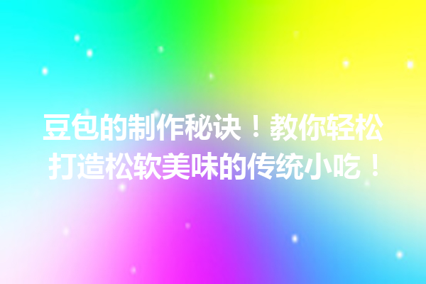 豆包的制作秘诀!教你轻松打造松软美味的传统小吃!