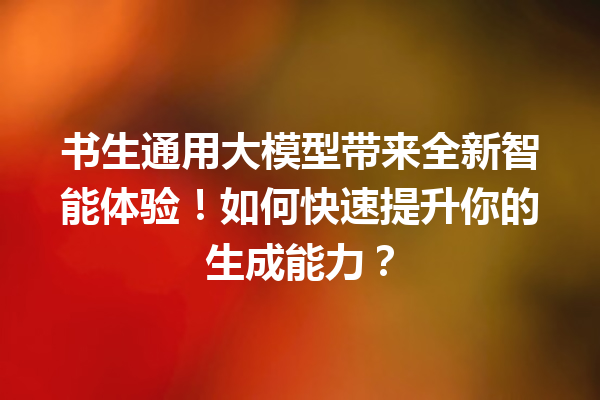 书生通用大模型带来全新智能体验!如何快速提升你的生成能力?