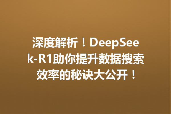 深度解析!DeepSeek-R1助你提升数据搜索效率的秘诀大公开!