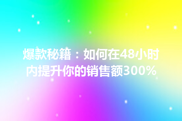 爆款秘籍:如何在48小时内提升你的销售额300%
