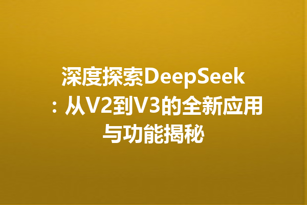 深度探索DeepSeek:从V2到V3的全新应用与功能揭秘