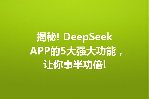 揭秘! DeepSeek APP的5大强大功能,让你事半功倍!