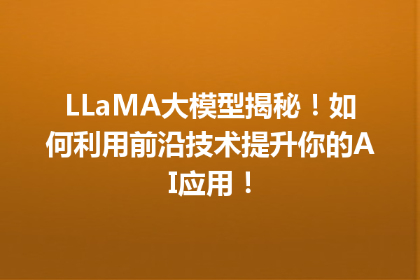LLaMA大模型揭秘!如何利用前沿技术提升你的AI应用!