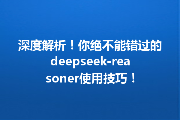 深度解析!你绝不能错过的deepseek-reasoner使用技巧!