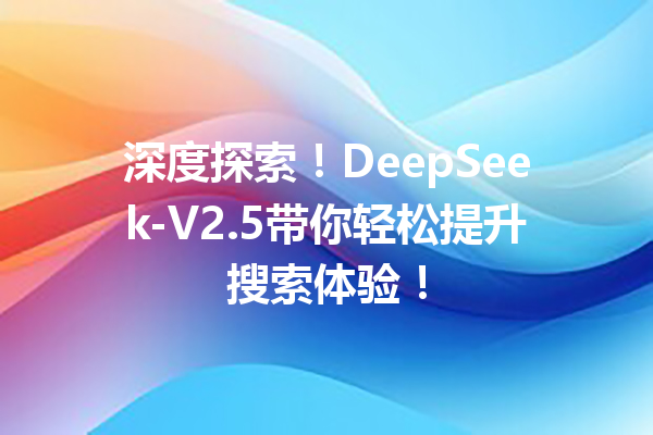 深度探索!DeepSeek-V2.5带你轻松提升搜索体验!