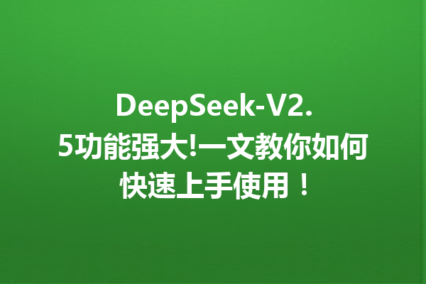 DeepSeek-V2.5功能强大!一文教你如何快速上手使用!
