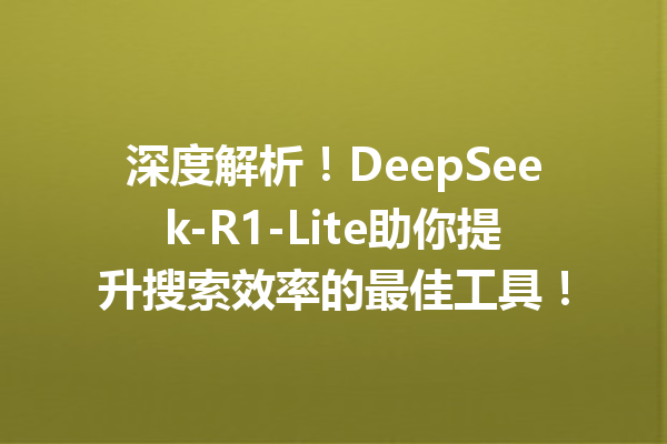 深度解析!DeepSeek-R1-Lite助你提升搜索效率的最佳工具!
