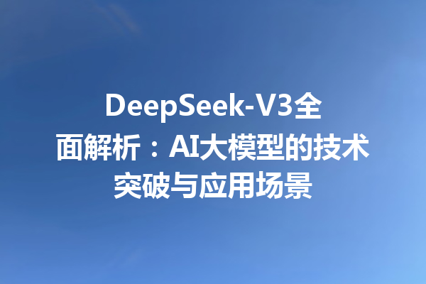 DeepSeek-V3全面解析:AI大模型的技术突破与应用场景