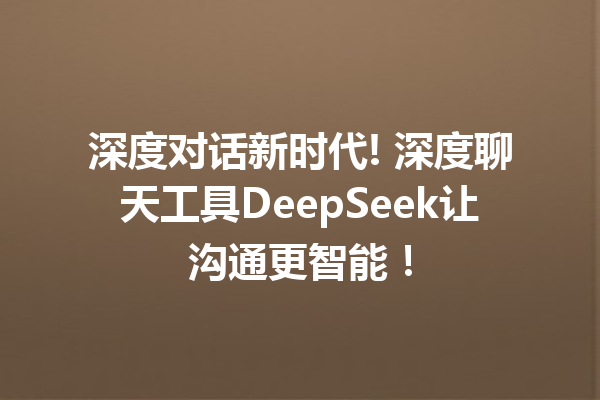 深度对话新时代! 深度聊天工具DeepSeek让沟通更智能!