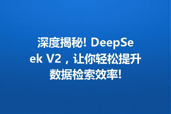 深度揭秘! DeepSeek V2,让你轻松提升数据检索效率!