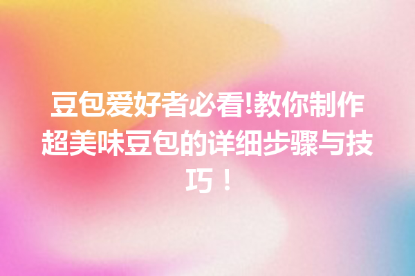 豆包爱好者必看!教你制作超美味豆包的详细步骤与技巧!