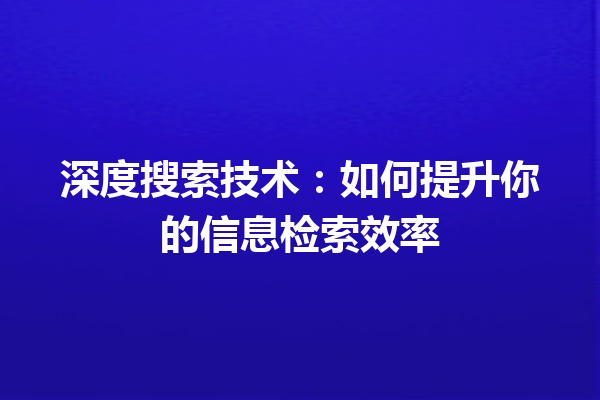 深度搜索技术:如何提升你的信息检索效率