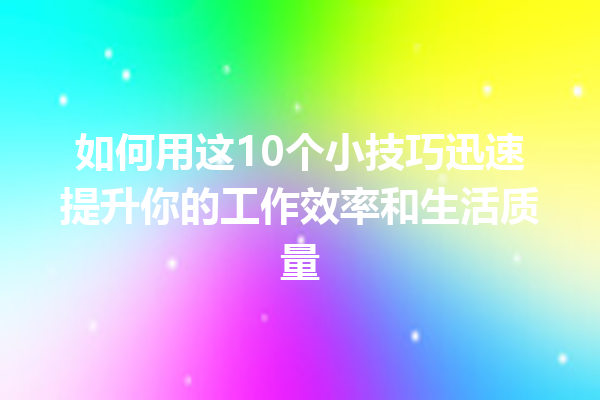 如何用这10个小技巧迅速提升你的工作效率和生活质量