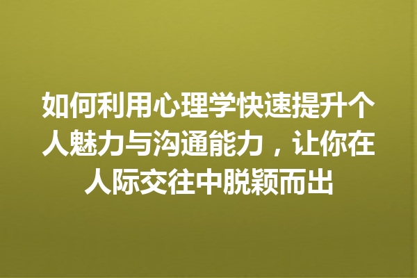 如何利用心理学快速提升个人魅力与沟通能力,让你在人际交往中脱颖而出