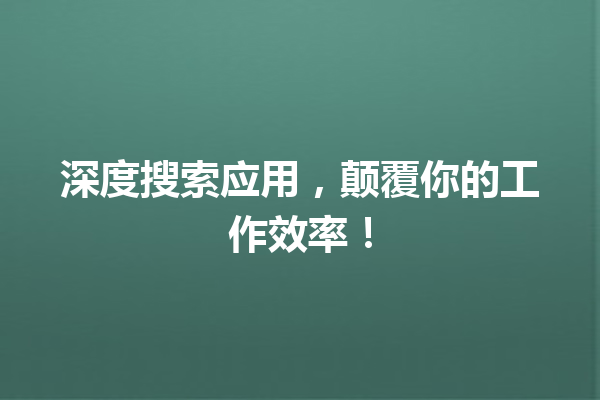 深度搜索应用,颠覆你的工作效率!
