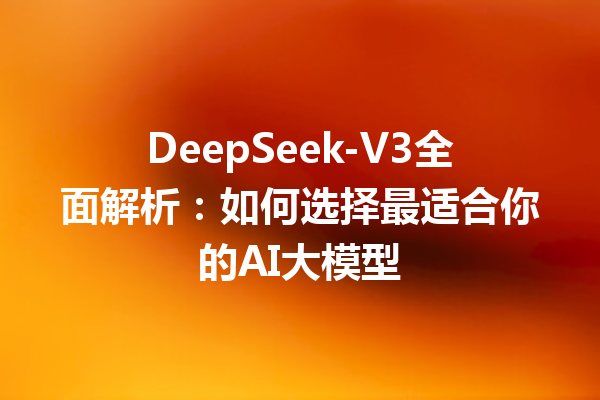 DeepSeek-V3全面解析:如何选择最适合你的AI大模型