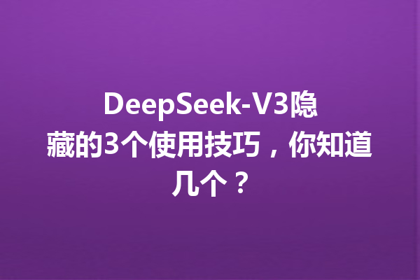 DeepSeek-V3隐藏的3个使用技巧,你知道几个?