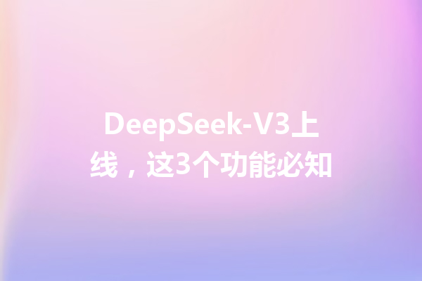 DeepSeek-V3上线,这3个功能必知