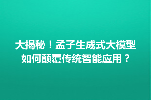 大揭秘!孟子生成式大模型如何颠覆传统智能应用?