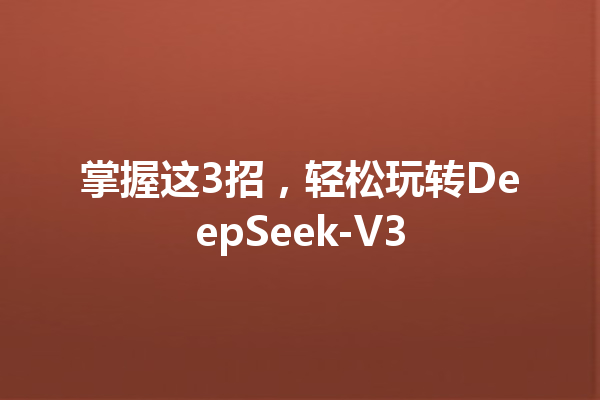 掌握这3招,轻松玩转DeepSeek-V3
