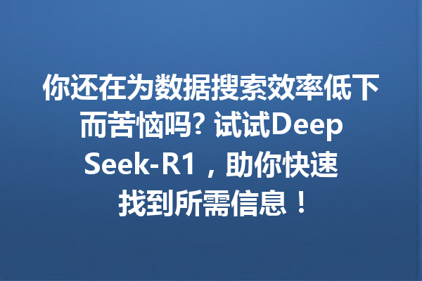 你还在为数据搜索效率低下而苦恼吗? 试试DeepSeek-R1,助你快速找到所需信息!