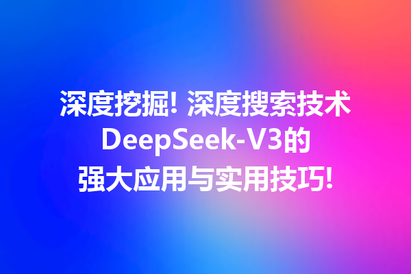 深度挖掘! 深度搜索技术DeepSeek-V3的强大应用与实用技巧!