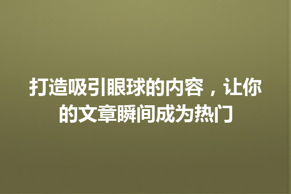 打造吸引眼球的内容,让你的文章瞬间成为热门