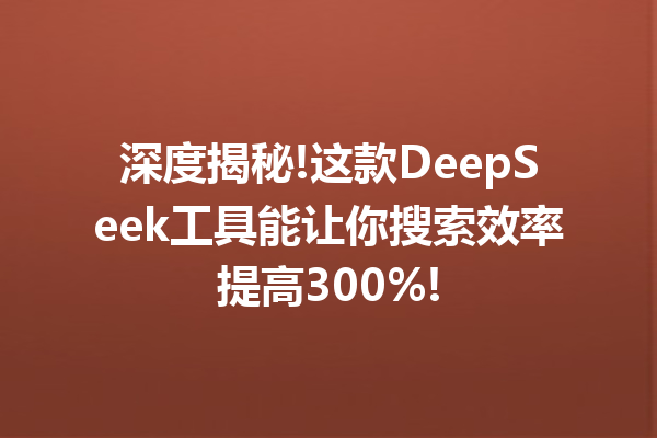 深度揭秘!这款DeepSeek工具能让你搜索效率提高300%!